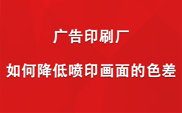 叶城广告叶城印刷厂如何降低喷印画面的色差