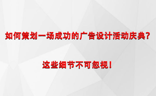 如何策划一场成功的叶城广告设计叶城活动庆典？这些细节不可忽视！